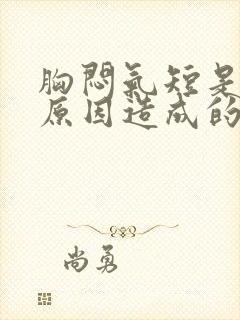 胸闷气短是什么原因造成的上不来气