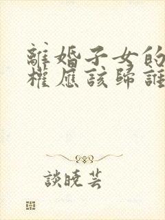 离婚子女的抚养权应该归谁?