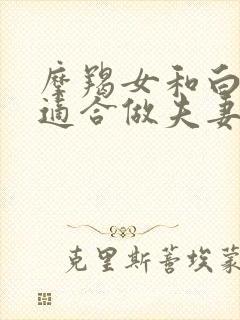 摩羯女和白羊男适合做夫妻吗