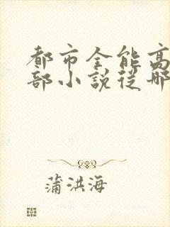 都市全能高手这部小说从哪里可以免费看封面