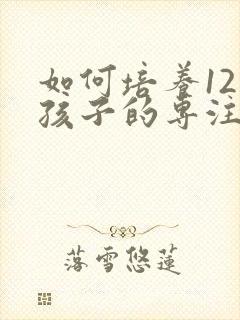 如何培养12岁孩子的专注力的十种方法