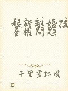 起诉离婚孩子抚养权问题