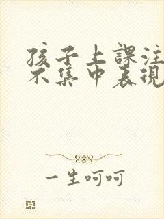 孩子上课注意力不集中表现