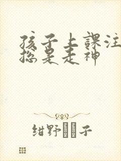 孩子上课注意力总是走神