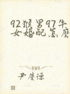 92猴男97牛女婚配怎么样