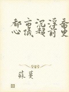 都市沉浮乔梁叶心仪超前更新章节