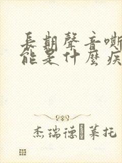 长期声音嘶哑可能是什么疾病