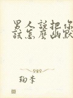 男人说把你吃了该怎么幽默回复