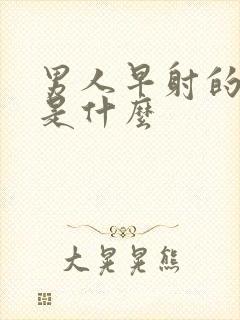 男人早射的表现是什么