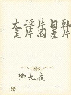 大淫片日韩片欧美片国产片免费在线观看