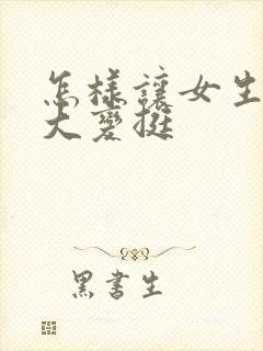 怎样让女生胸变大变挺