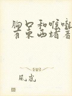 胸口和喉咙感觉有东西堵着是怎么回事