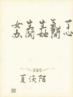 女生生气了怎么办哄她开心