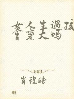 女人生过孩子胸会变大吗