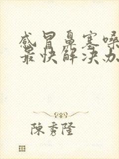 感冒鼻塞嗓子疼最快解决办法