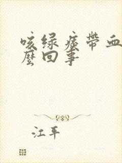 咳绿痰带血丝怎么回事