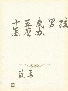 十五岁男孩叛逆怎么办