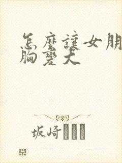 怎么让女朋友的胸变大