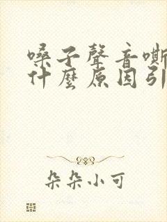 嗓子声音嘶哑是什么原因引起的