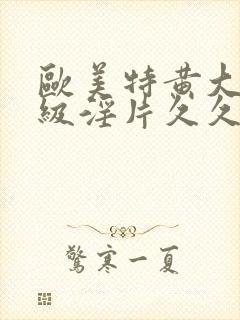 欧美特黄大片一级淫片久久