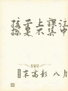 孩子上课注意力总是不集中是怎么回事封面