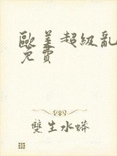 欧美超级乱淫片免费