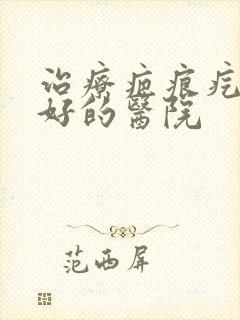 治疗疤痕疙瘩较好的医院