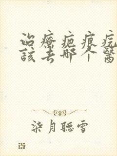 治疗疤痕疙瘩应该去哪个医院封面