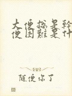 大便总是干燥排便困难是什么原因