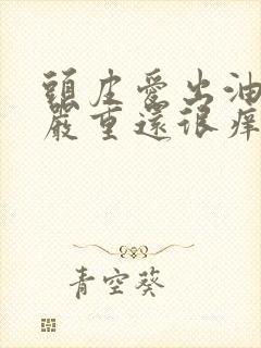 头皮爱出油掉发严重还很痒