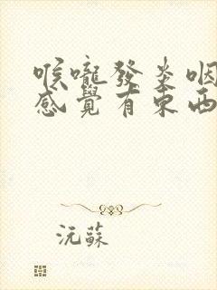 喉咙发炎咽口水感觉有东西