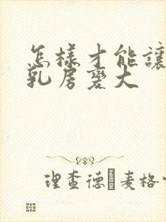 怎样才能让女人乳房变大