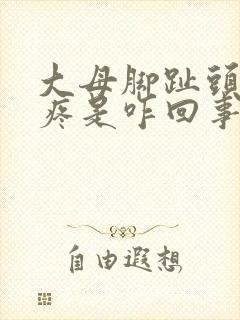 大母脚趾头关节疼是咋回事