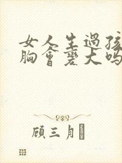 女人生过孩子后胸会变大吗