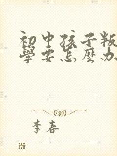 初中孩子叛逆厌学要怎么办