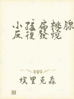 小孩扁桃腺发炎反复发烧