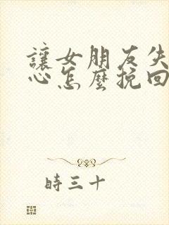 让女朋友失望伤心怎么挽回