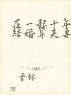 在一起十年了没结婚算夫妻吗封面