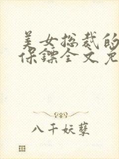 美女总裁的最强保镖全文免费阅读