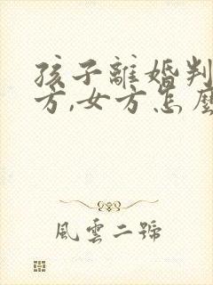 孩子离婚判给男方,女方怎么争夺抚养权