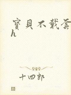 宝贝不戴套套了h