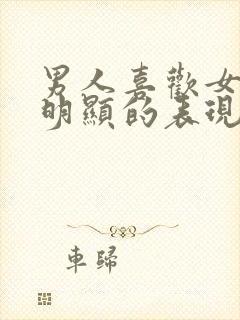 男人喜欢女人最明显的表现