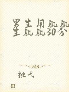 男生用肌肌捅女生肌肌30分钟