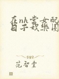 在nh当女配的日子娱乐圈