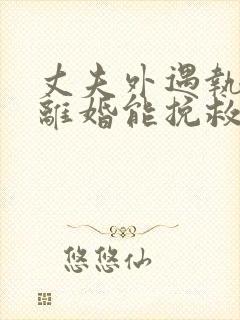 丈夫外遇执意要离婚能挽救吗