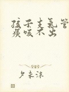 孩子支气管炎有痰咳不出