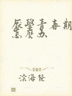 厌学青春期叛逆怎么办