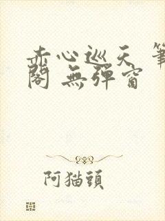 赤心巡天 笔趣阁 无弹窗