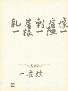 乳房刺痛像针扎一样一阵一阵的右边疼