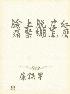 脸上脱皮红肿刺痛紧绷怎么办